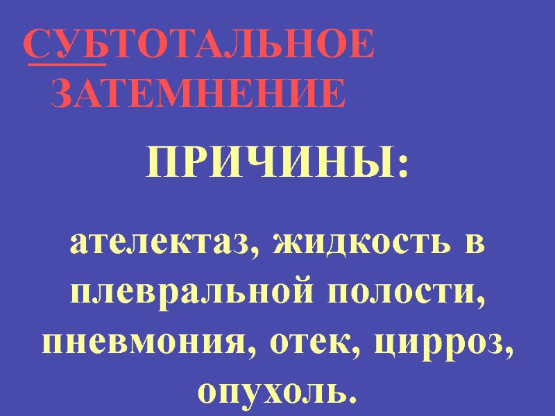 СУБТОТАЛЬНОЕ ЗАТЕМНЕНИЕ ПРИЧИНЫ: ателектаз, жидкость в плевральной полости, пневмония, отек, цирроз, опухоль.